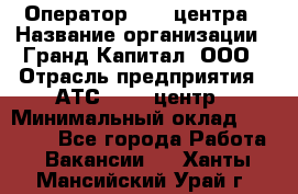 Оператор Call-центра › Название организации ­ Гранд Капитал, ООО › Отрасль предприятия ­ АТС, call-центр › Минимальный оклад ­ 30 000 - Все города Работа » Вакансии   . Ханты-Мансийский,Урай г.